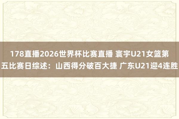 178直播2026世界杯比赛直播 寰宇U21女篮第五比赛日综述：山西得分破百大捷 广东U21迎4连胜