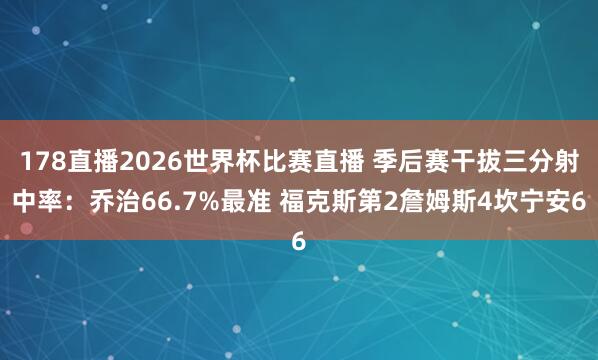 178直播2026世界杯比赛直播 季后赛干拔三分射中率：乔治66.7%最准 福克斯第2詹姆斯4坎宁安6