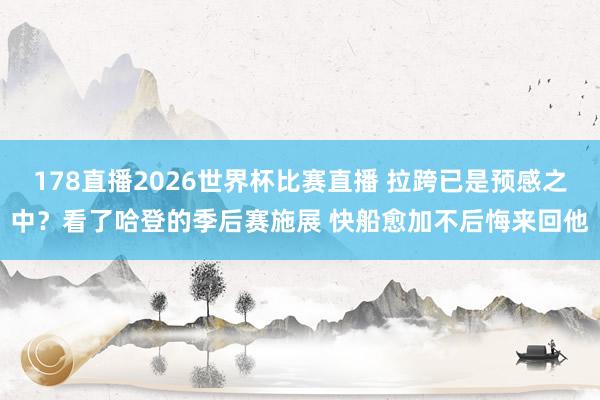 178直播2026世界杯比赛直播 拉跨已是预感之中？看了哈登的季后赛施展 快船愈加不后悔来回他