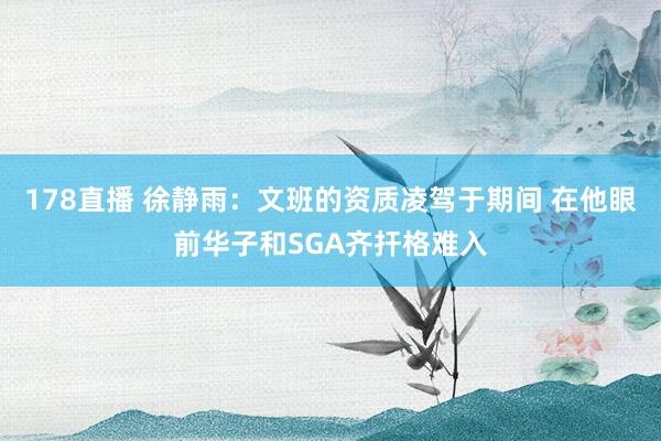 178直播 徐静雨：文班的资质凌驾于期间 在他眼前华子和SGA齐扞格难入