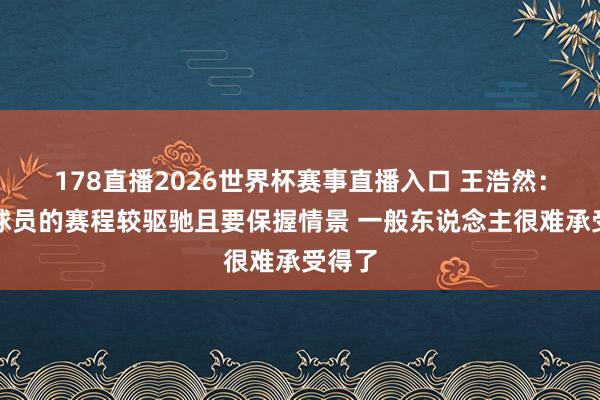 178直播2026世界杯赛事直播入口 王浩然：职业球员的赛程较驱驰且要保握情景 一般东说念主很难承受得了