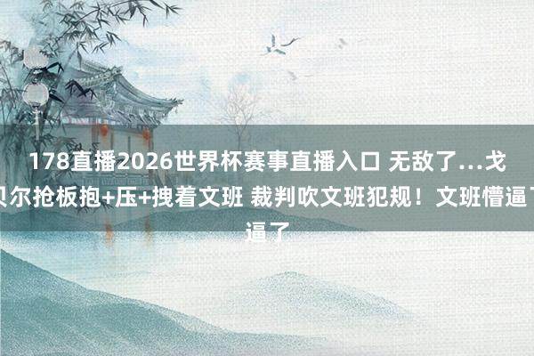 178直播2026世界杯赛事直播入口 无敌了…戈贝尔抢板抱+压+拽着文班 裁判吹文班犯规！文班懵逼了