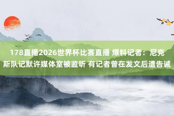 178直播2026世界杯比赛直播 爆料记者：尼克斯队记默许媒体室被监听 有记者曾在发文后遭告诫