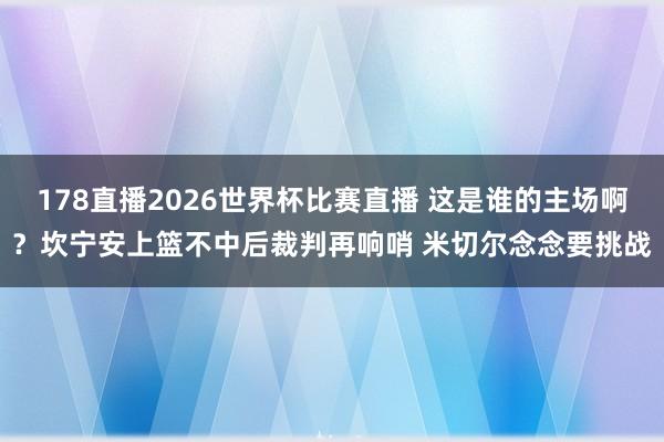 178直播2026世界杯比赛直播 这是谁的主场啊？坎宁安上篮不中后裁判再响哨 米切尔念念要挑战