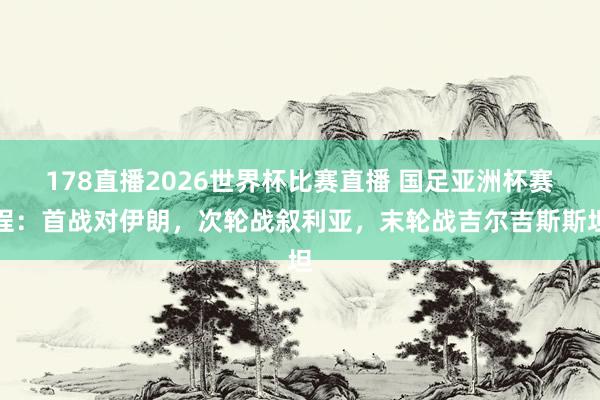 178直播2026世界杯比赛直播 国足亚洲杯赛程：首战对伊朗，次轮战叙利亚，末轮战吉尔吉斯斯坦
