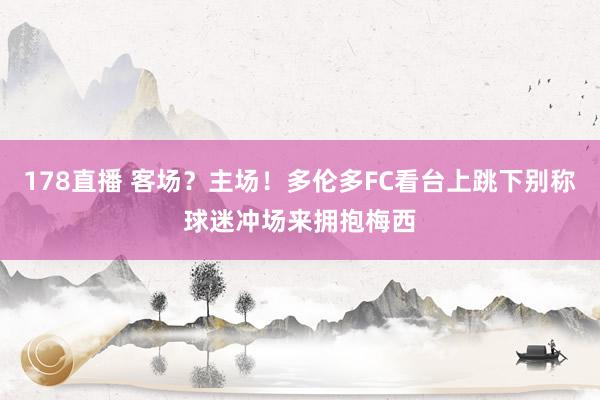 178直播 客场？主场！多伦多FC看台上跳下别称球迷冲场来拥抱梅西