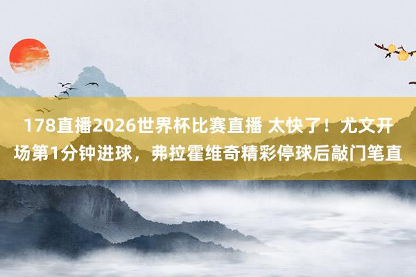 178直播2026世界杯比赛直播 太快了！尤文开场第1分钟进球，弗拉霍维奇精彩停球后敲门笔直
