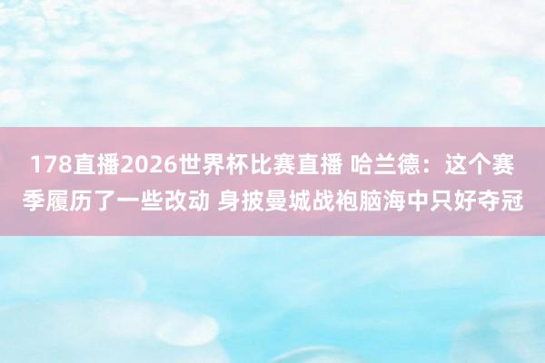 178直播2026世界杯比赛直播 哈兰德：这个赛季履历了一些改动 身披曼城战袍脑海中只好夺冠