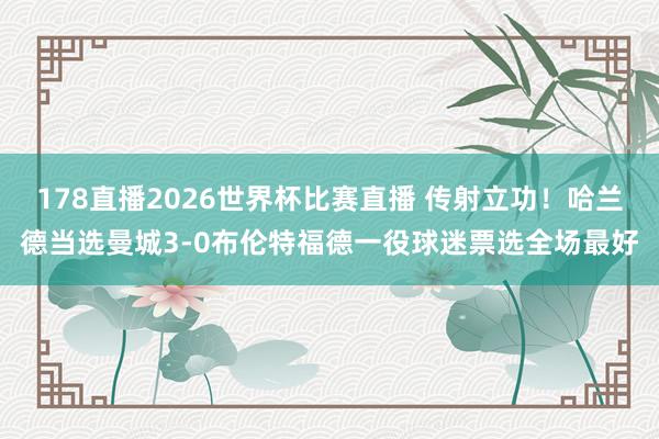 178直播2026世界杯比赛直播 传射立功！哈兰德当选曼城3-0布伦特福德一役球迷票选全场最好