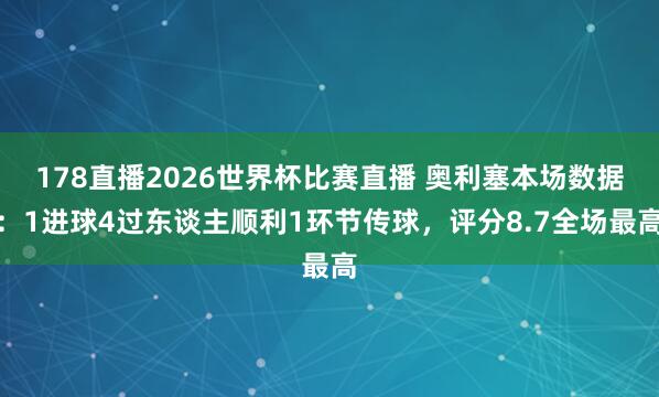 178直播2026世界杯比赛直播 奥利塞本场数据：1进球4过东谈主顺利1环节传球，评分8.7全场最高