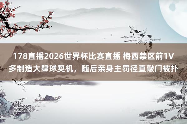 178直播2026世界杯比赛直播 梅西禁区前1V多制造大肆球契机，随后亲身主罚径直敲门被扑