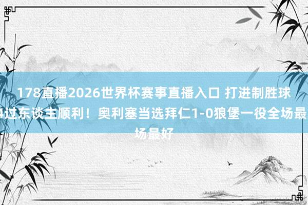 178直播2026世界杯赛事直播入口 打进制胜球+4过东谈主顺利！奥利塞当选拜仁1-0狼堡一役全场最好