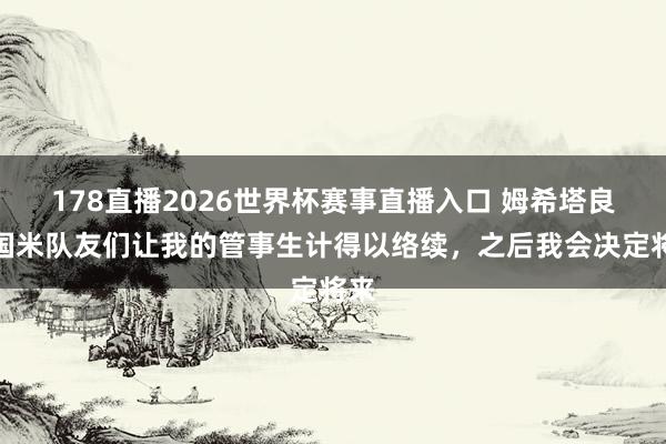 178直播2026世界杯赛事直播入口 姆希塔良：国米队友们让我的管事生计得以络续，之后我会决定将来