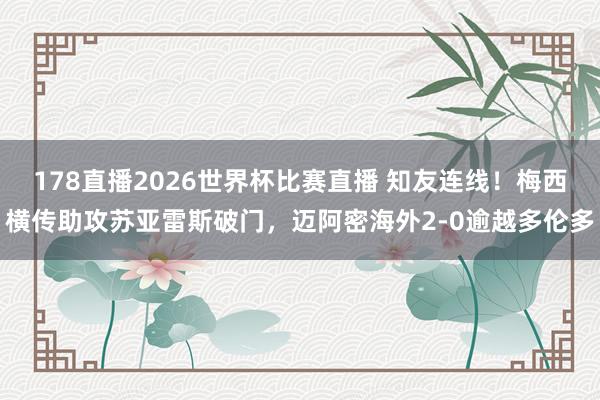 178直播2026世界杯比赛直播 知友连线！梅西横传助攻苏亚雷斯破门，迈阿密海外2-0逾越多伦多