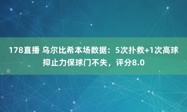 178直播 乌尔比希本场数据：5次扑救+1次高球抑止力保球门不失，评分8.0