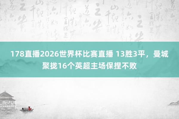 178直播2026世界杯比赛直播 13胜3平，曼城聚拢16个英超主场保捏不败