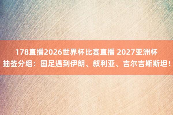 178直播2026世界杯比赛直播 2027亚洲杯抽签分组：国足遇到伊朗、叙利亚、吉尔吉斯斯坦！