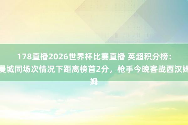 178直播2026世界杯比赛直播 英超积分榜：曼城同场次情况下距离榜首2分，枪手今晚客战西汉姆