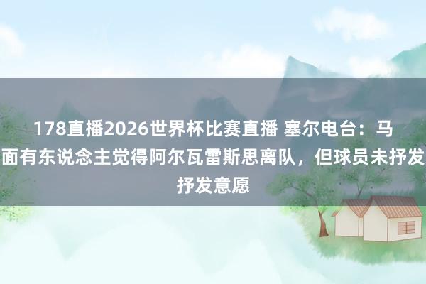 178直播2026世界杯比赛直播 塞尔电台：马竞里面有东说念主觉得阿尔瓦雷斯思离队，但球员未抒发意愿