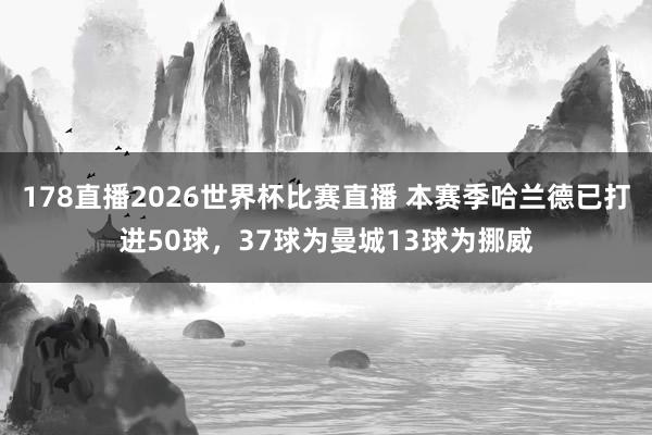 178直播2026世界杯比赛直播 本赛季哈兰德已打进50球，37球为曼城13球为挪威
