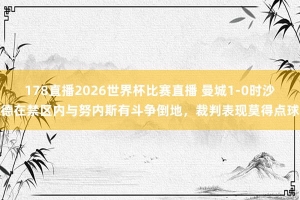 178直播2026世界杯比赛直播 曼城1-0时沙德在禁区内与努内斯有斗争倒地，裁判表现莫得点球