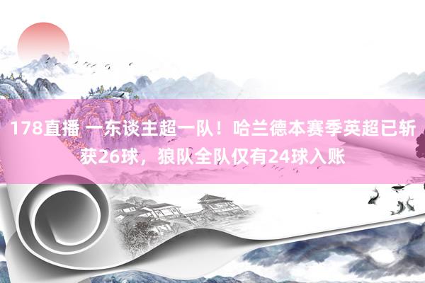 178直播 一东谈主超一队！哈兰德本赛季英超已斩获26球，狼队全队仅有24球入账