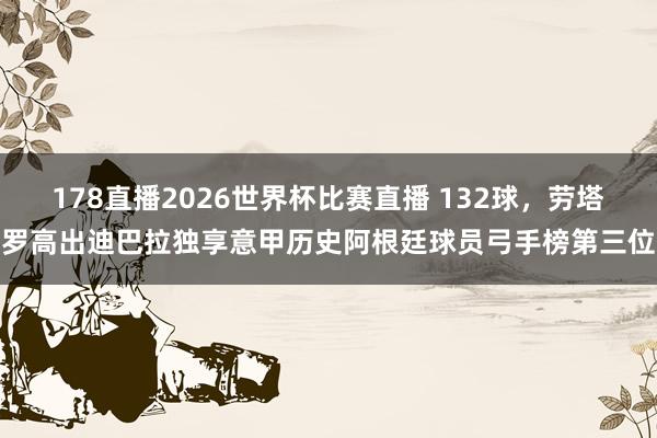 178直播2026世界杯比赛直播 132球，劳塔罗高出迪巴拉独享意甲历史阿根廷球员弓手榜第三位
