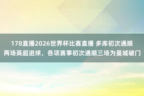 178直播2026世界杯比赛直播 多库初次通顺两场英超进球，各项赛事初次通顺三场为曼城破门