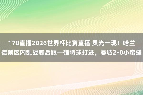 178直播2026世界杯比赛直播 灵光一现！哈兰德禁区内乱战脚后跟一磕将球打进，曼城2-0小蜜蜂