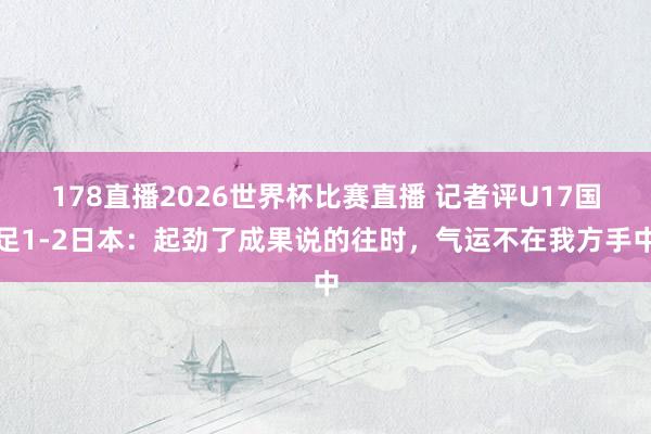 178直播2026世界杯比赛直播 记者评U17国足1-2日本：起劲了成果说的往时，气运不在我方手中