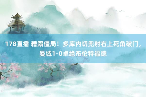 178直播 糟蹋僵局！多库内切兜射右上死角破门，曼城1-0卓绝布伦特福德