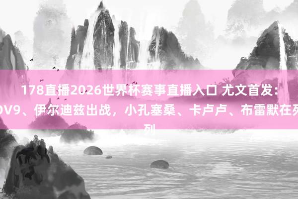 178直播2026世界杯赛事直播入口 尤文首发：DV9、伊尔迪兹出战，小孔塞桑、卡卢卢、布雷默在列