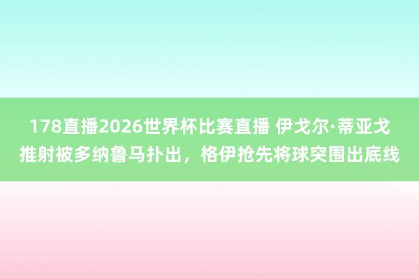 178直播2026世界杯比赛直播 伊戈尔·蒂亚戈推射被多纳鲁马扑出，格伊抢先将球突围出底线
