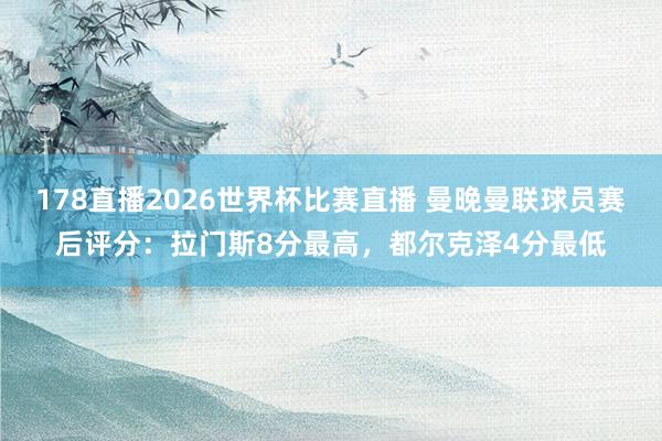 178直播2026世界杯比赛直播 曼晚曼联球员赛后评分：拉门斯8分最高，都尔克泽4分最低