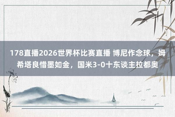 178直播2026世界杯比赛直播 博尼作念球，姆希塔良惜墨如金，国米3-0十东谈主拉都奥
