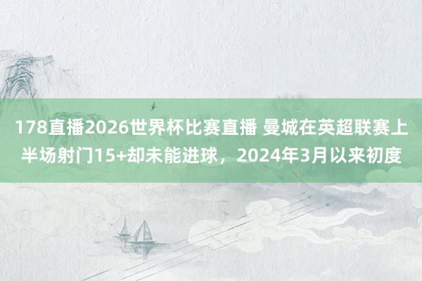 178直播2026世界杯比赛直播 曼城在英超联赛上半场射门15+却未能进球，2024年3月以来初度