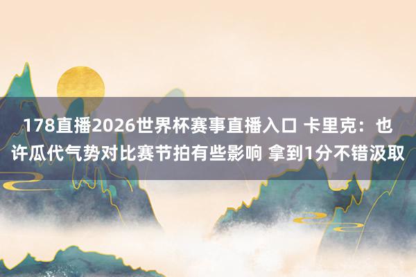178直播2026世界杯赛事直播入口 卡里克：也许瓜代气势对比赛节拍有些影响 拿到1分不错汲取