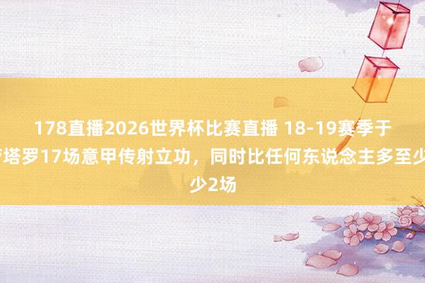 178直播2026世界杯比赛直播 18-19赛季于今劳塔罗17场意甲传射立功，同时比任何东说念主多至少2场