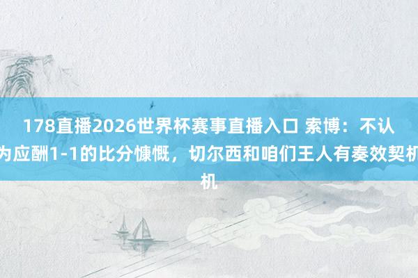 178直播2026世界杯赛事直播入口 索博：不认为应酬1-1的比分慷慨，切尔西和咱们王人有奏效契机