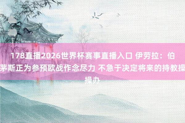 178直播2026世界杯赛事直播入口 伊劳拉：伯恩茅斯正为参预欧战作念尽力 不急于决定将来的持教操办