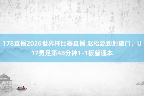 178直播2026世界杯比赛直播 赵松源劲射破门，U17男足第48分钟1-1扳普通本