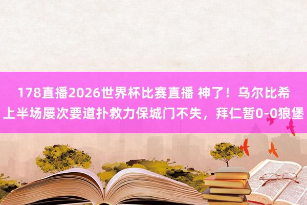 178直播2026世界杯比赛直播 神了！乌尔比希上半场屡次要道扑救力保城门不失，拜仁暂0-0狼堡