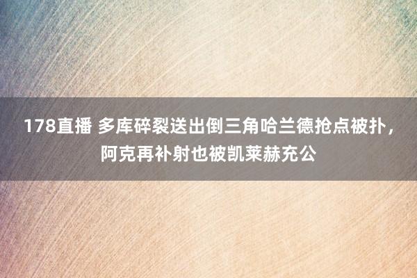 178直播 多库碎裂送出倒三角哈兰德抢点被扑，阿克再补射也被凯莱赫充公