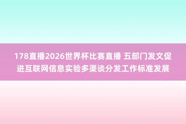 178直播2026世界杯比赛直播 五部门发文促进互联网信息实验多渠谈分发工作标准发展