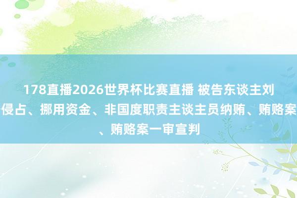 178直播2026世界杯比赛直播 被告东谈主刘应成职务侵占、挪用资金、非国度职责主谈主员纳贿、贿赂案一审宣判