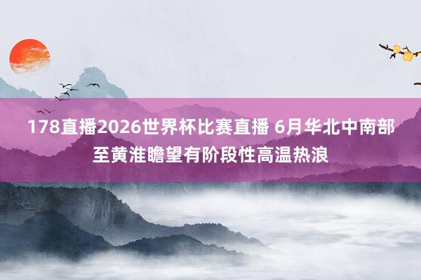 178直播2026世界杯比赛直播 6月华北中南部至黄淮瞻望有阶段性高温热浪