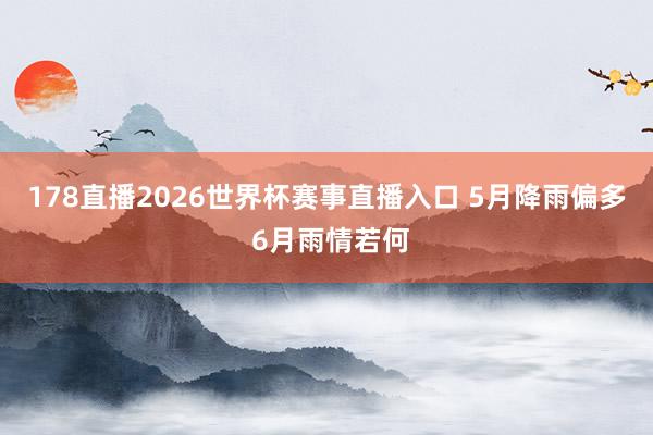 178直播2026世界杯赛事直播入口 5月降雨偏多 6月雨情若何