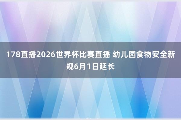178直播2026世界杯比赛直播 幼儿园食物安全新规6月1日延长