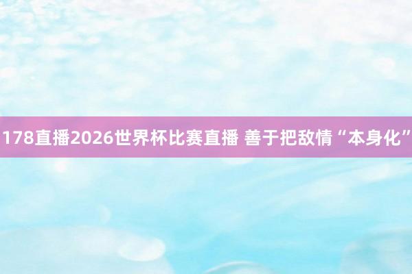 178直播2026世界杯比赛直播 善于把敌情“本身化”