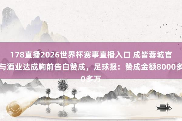 178直播2026世界杯赛事直播入口 成皆蓉城官宣与酒业达成胸前告白赞成，足球报：赞成金额8000多万